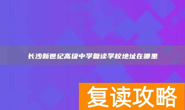 长沙新世纪高级中学复读学校地址在哪里