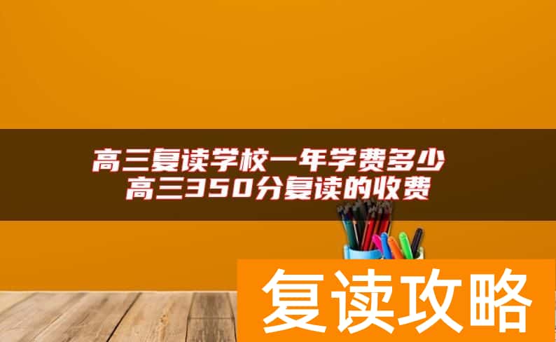 高三复读学校一年学费多少 高三350分复读的收费
