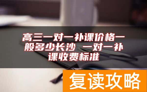 高三一对一补课价格一般多少长沙 一对一补课收费标准