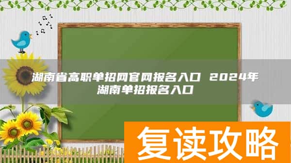 湖南省高职单招网官网报名入口 2024年湖南单招报名入口