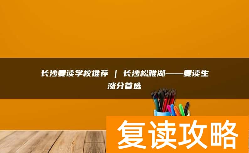 长沙复读学校推荐 | 长沙松雅湖复读部复读生涨分推荐