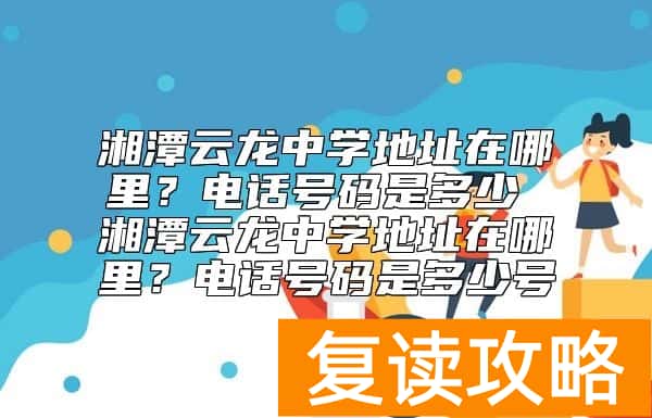 湘潭云龙中学地址在哪里？电话号码是多少 湘潭云龙中学地址在哪里？电话号码是多少号