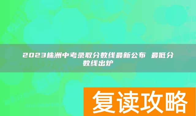 2023株洲中考录取分数线最新公布 最低分数线出炉