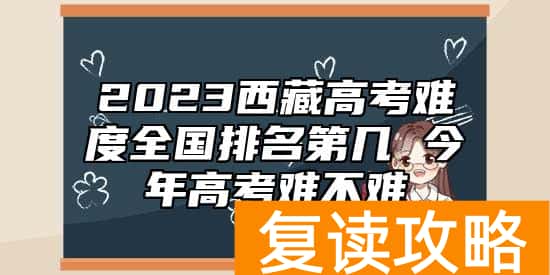 2023西藏高考难度全国排名第几 今年高考难不难
