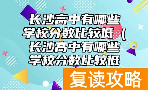 长沙高中有哪些学校分数比较低（长沙高中有哪些学校分数比较低的）