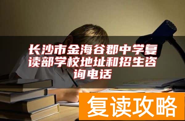 长沙市金海谷郡中学复读部学校地址和招生咨询电话