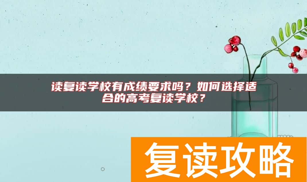读复读学校有成绩要求吗？如何选择适合的高考复读学校？