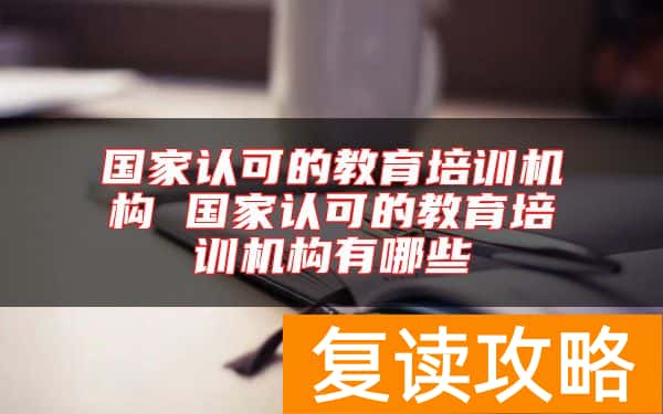 国家认可的教育培训机构 国家认可的教育培训机构有哪些