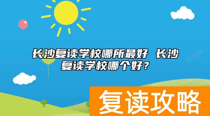 长沙复读学校哪所最好 长沙复读学校哪个好？