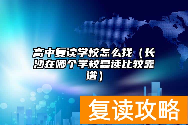 高中复读学校怎么找（长沙在哪个学校复读比较靠谱）