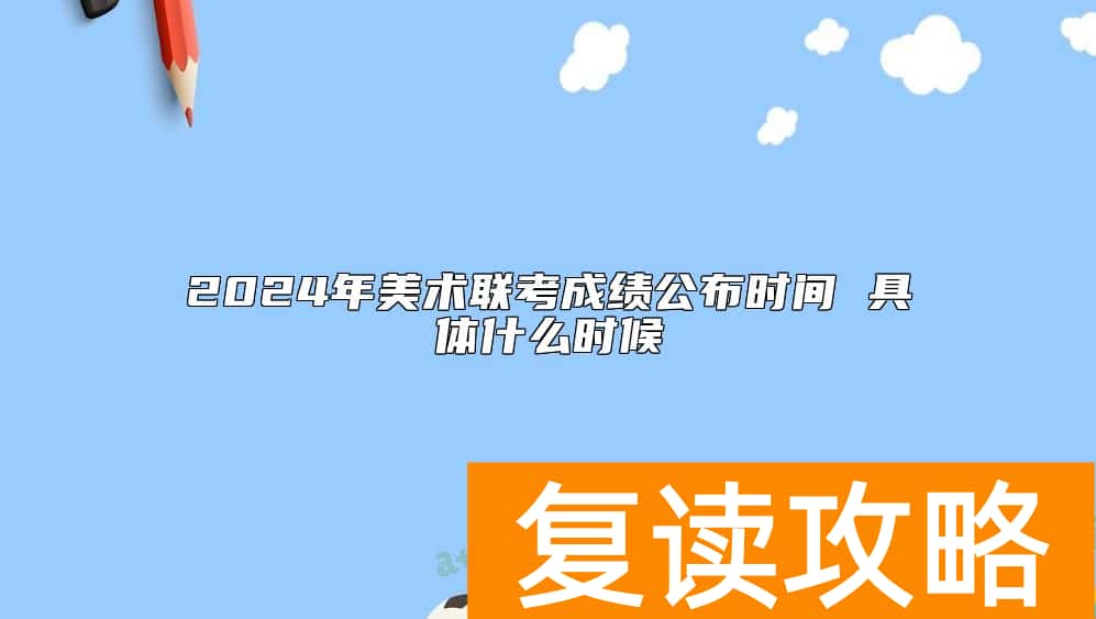 2024年美术联考成绩公布时间 具体什么时候