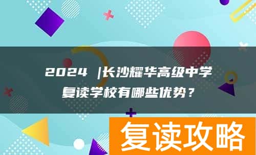 2024 |长沙耀华高级中学复读学校有哪些优势？