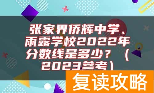 张家界侨辉中学、雨露学校2022年分数线是多少？（2023参考）