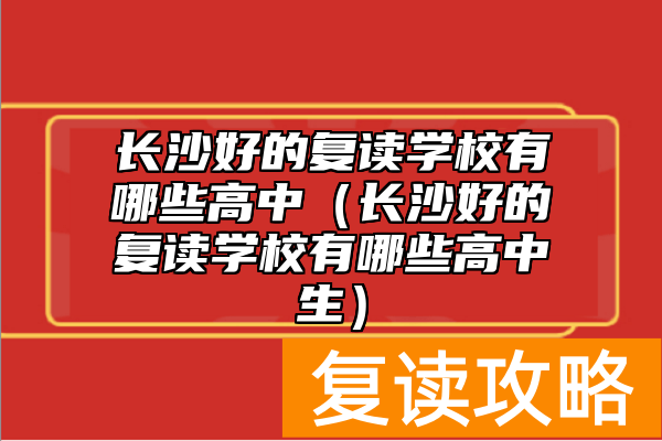 长沙好的复读学校有哪些高中(长沙好的复读学校有哪些高中生)