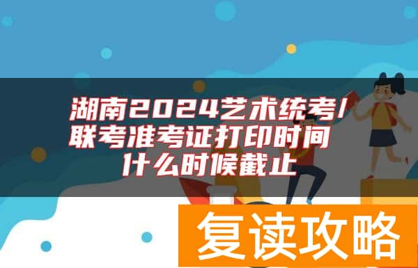 湖南2024艺术统考/联考准考证打印时间 什么时候截止