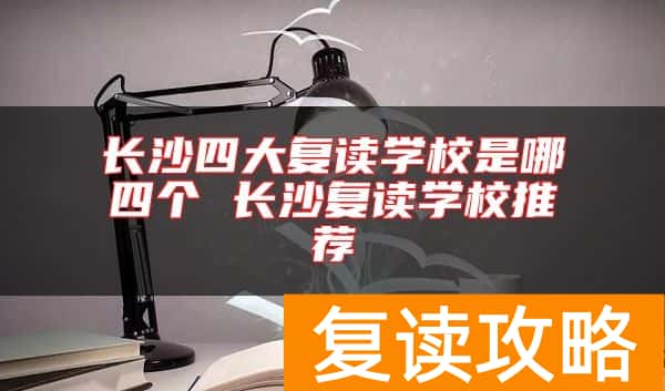 长沙四大复读学校是哪四个 长沙复读学校推荐