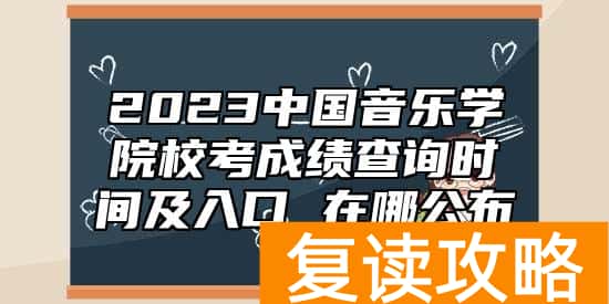 2023中国音乐学院校考成绩查询时间及入口 在哪公布