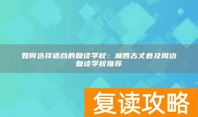 如何选择适合的复读学校：湘西古丈县及周边复读学校推荐
