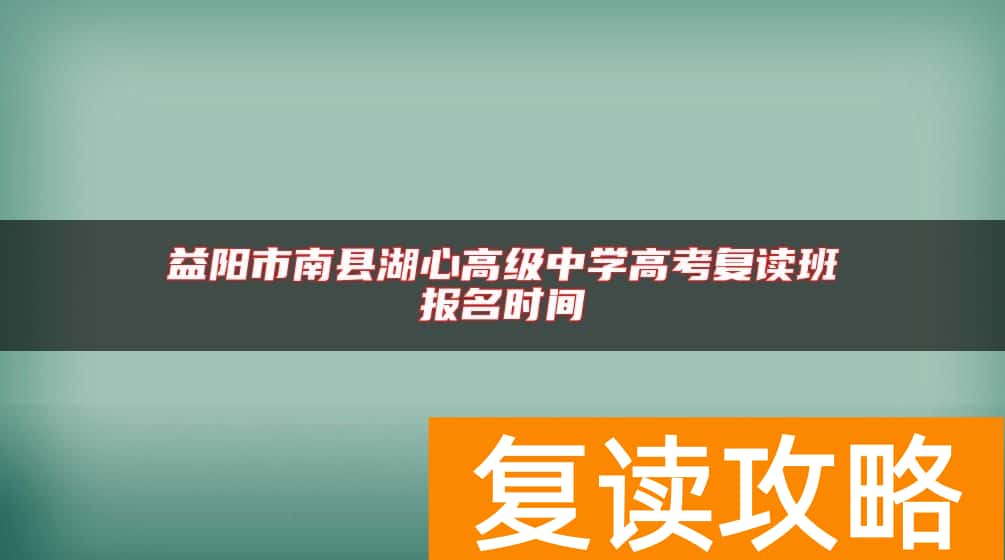 益阳市南县湖心高级中学高考复读班报名时间