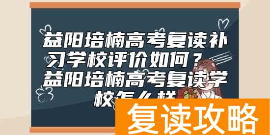 益阳培楠高考复读补习学校评价如何？ 益阳培楠高考复读学校怎么样