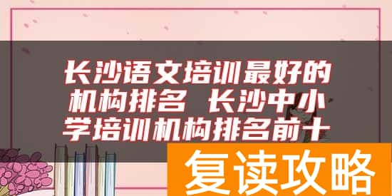 长沙语文培训最好的机构排名 长沙中小学培训机构排名前十