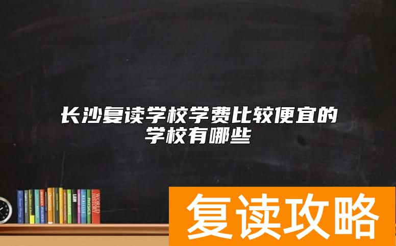 长沙复读学校学费比较便宜的学校有哪些