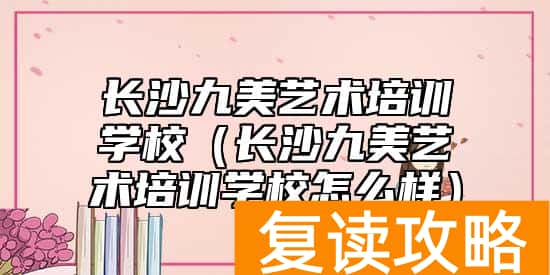 长沙九美艺术培训学校（长沙九美艺术培训学校怎么样）