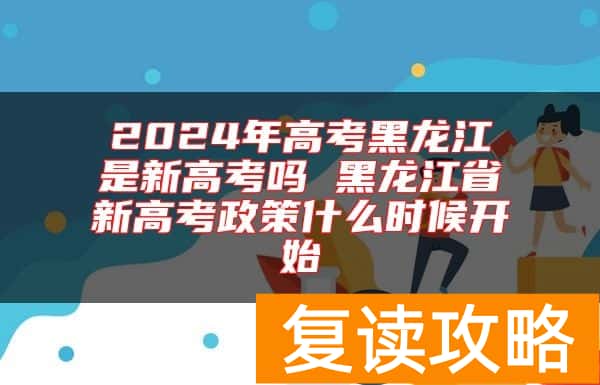 2024年高考黑龙江是新高考吗 黑龙江省新高考政策什么时候开始