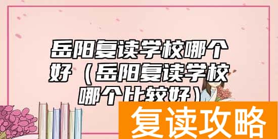岳阳复读学校哪个好（岳阳复读学校哪个比较好）