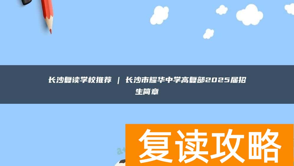 长沙复读学校推荐 | 长沙市耀华中学高复部2025届招生简章