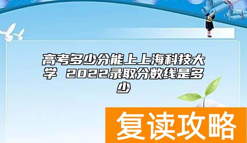 高考多少分能上上海科技大学 2022录取分数线是多少
