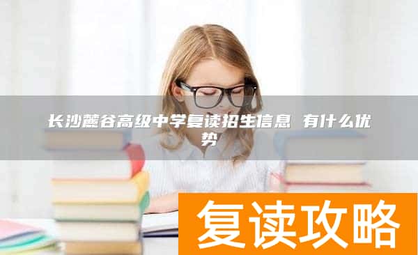 长沙麓谷高级中学复读招生信息 有什么优势