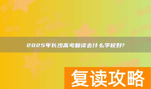 2025年长沙高考复读去什么学校好?