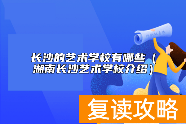 长沙的艺术学校有哪些（湖南长沙艺术学校介绍）