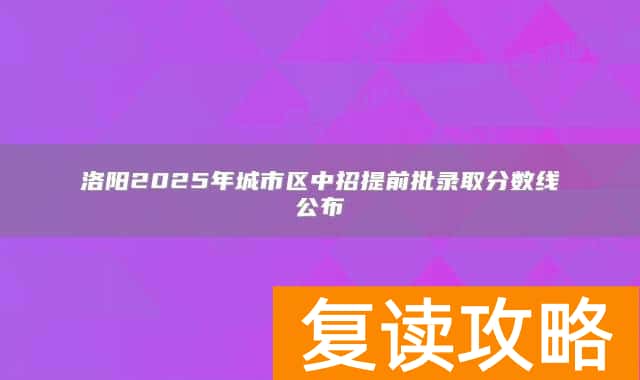 洛阳2025年城市区中招提前批录取分数线公布