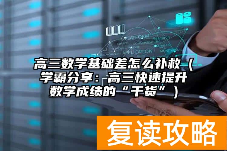 高三数学基础差怎么补救（学霸分享：高三快速提升数学成绩的“干货”）