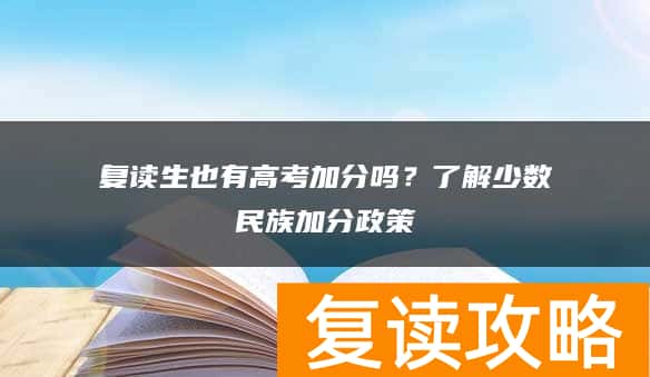 复读生也有高考加分吗？了解少数民族加分政策