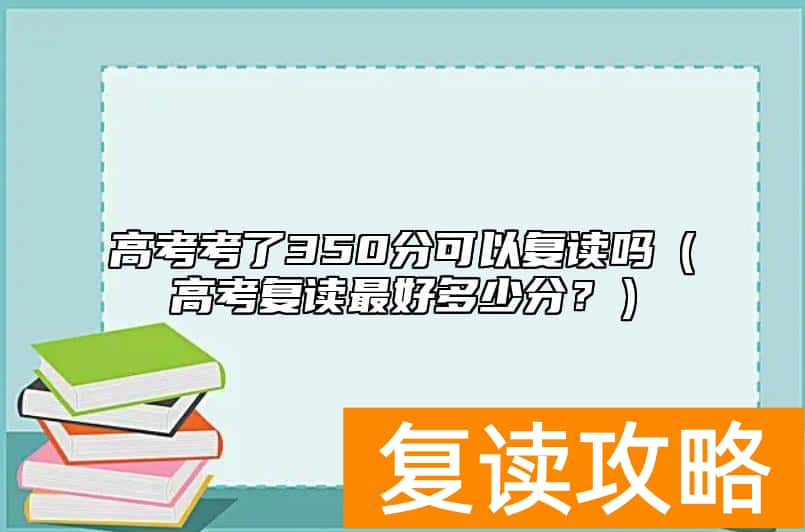 高考考了350分可以复读吗（高考复读最好多少分？）