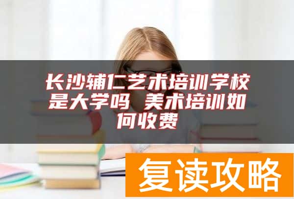 长沙辅仁艺术培训学校是大学吗 美术培训如何收费