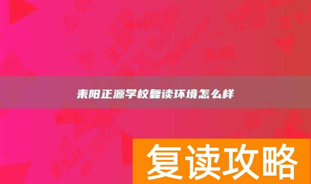 耒阳正源学校复读环境怎么样