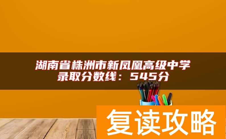 湖南省株洲市新凤凰高级中学录取分数线：545分