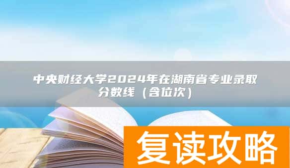 中央财经大学2024年在湖南省专业录取分数线(含位次)