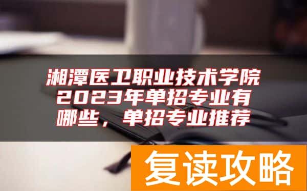 湘潭医卫职业技术学院2023年单招专业有哪些，单招专业推荐