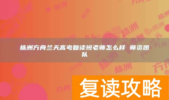 株洲方舟兰天高考复读班老师怎么样 师资团队
