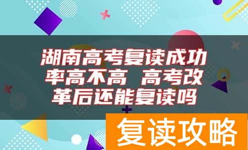 湖南高考复读成功率高不高 高考改革后还能复读吗