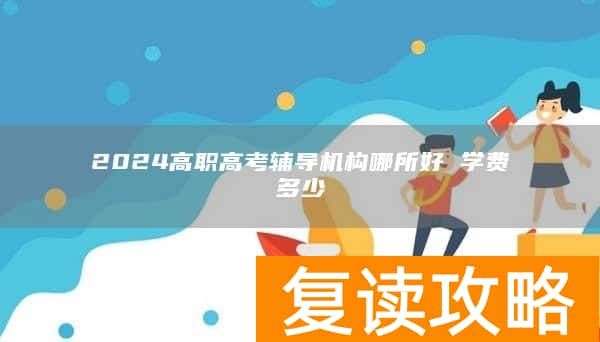 2024高职高考辅导机构哪所好 学费多少