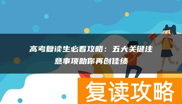 高考复读生必看攻略:五大关键注意事项助你再创佳绩