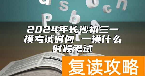 2024年长沙初三一模考试时间 一模什么时候考试