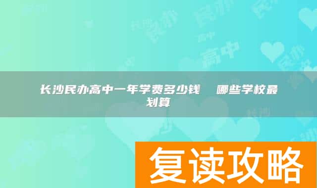 长沙民办高中一年学费多少钱  哪些学校最划算