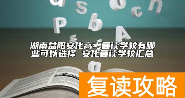 湖南益阳安化高考复读学校有哪些可以选择 安化复读学校汇总